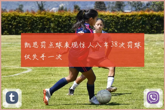 凯恩罚点球表现惊人八年38次罚球仅失手一次