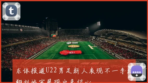 东体报道U22男足新人表现不一李新翔刘诚宇展现出色信心