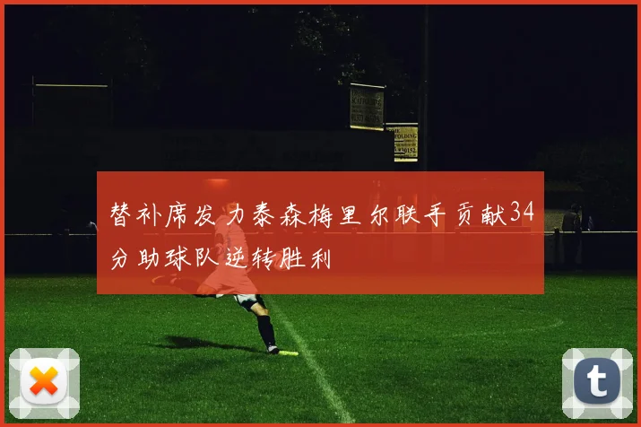 替补席发力泰森梅里尔联手贡献34分助球队逆转胜利