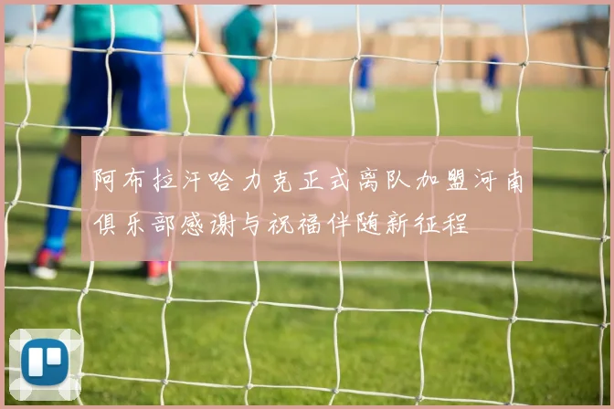 阿布拉汗哈力克正式离队加盟河南俱乐部感谢与祝福伴随新征程