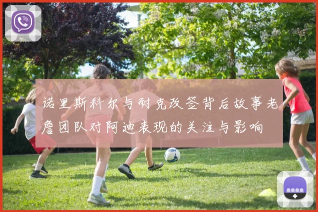 诺里斯科尔与耐克改签背后故事老詹团队对阿迪表现的关注与影响