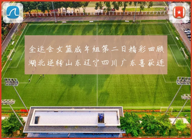 全运会女篮成年组第二日精彩回顾湖北逆转山东辽宁四川广东喜获连胜