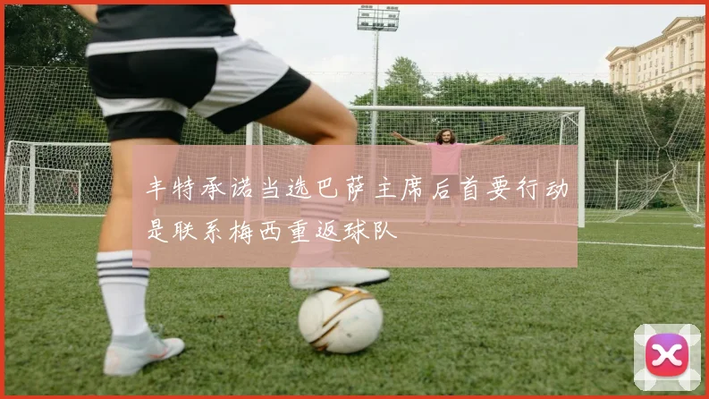 丰特承诺当选巴萨主席后首要行动是联系梅西重返球队