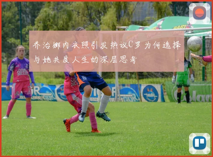 乔治娜内衣照引发热议C罗为何选择与她共度人生的深层思考