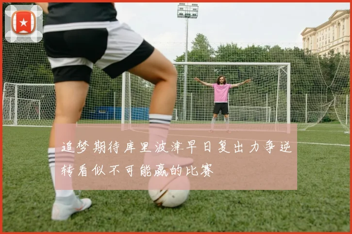 追梦期待库里波津早日复出力争逆转看似不可能赢的比赛