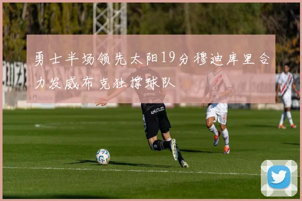 勇士半场领先太阳19分穆迪库里合力发威布克独撑球队