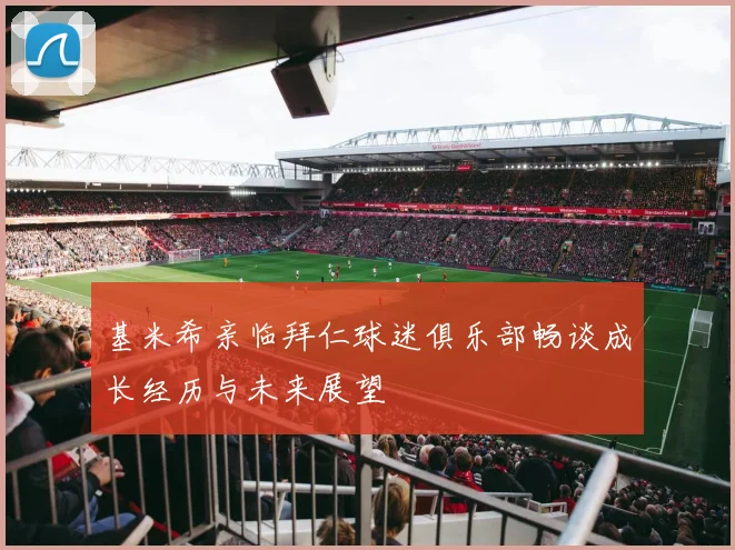 基米希亲临拜仁球迷俱乐部畅谈成长经历与未来展望