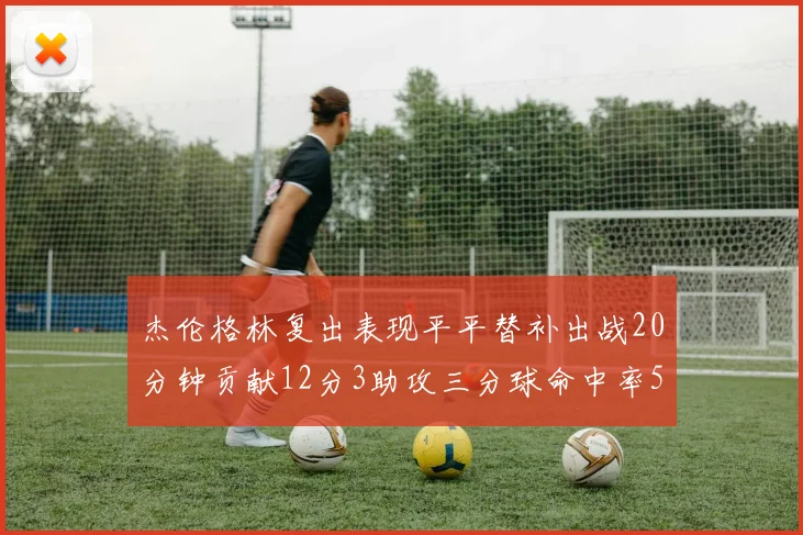 杰伦格林复出表现平平替补出战20分钟贡献12分3助攻三分球命中率50