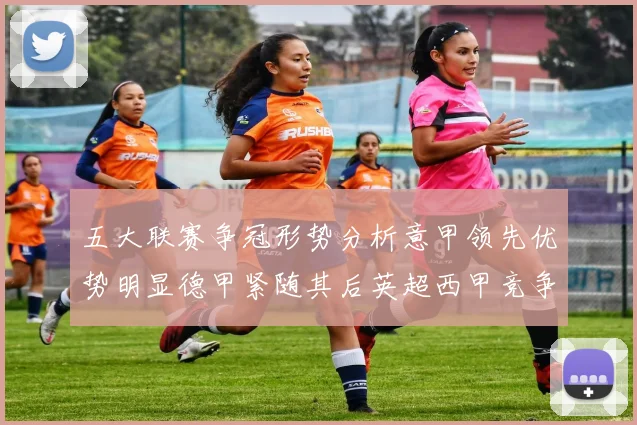五大联赛争冠形势分析意甲领先优势明显德甲紧随其后英超西甲竞争激烈