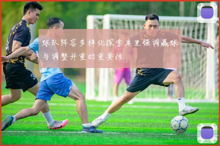 球队阵容多样化探索库里强调赢球与调整并重的重要性