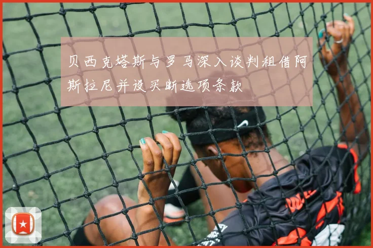 贝西克塔斯与罗马深入谈判租借阿斯拉尼并设买断选项条款
