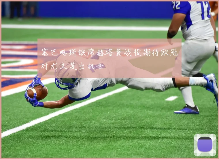 塞巴略斯缺席赫塔费战役期待欧冠对尤文复出机会