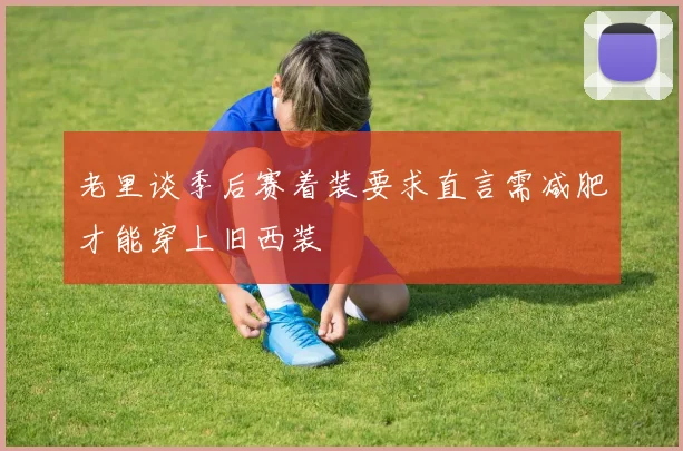 老里谈季后赛着装要求直言需减肥才能穿上旧西装