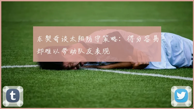 东契奇谈太阳防守策略：得分容易却难以带动队友表现