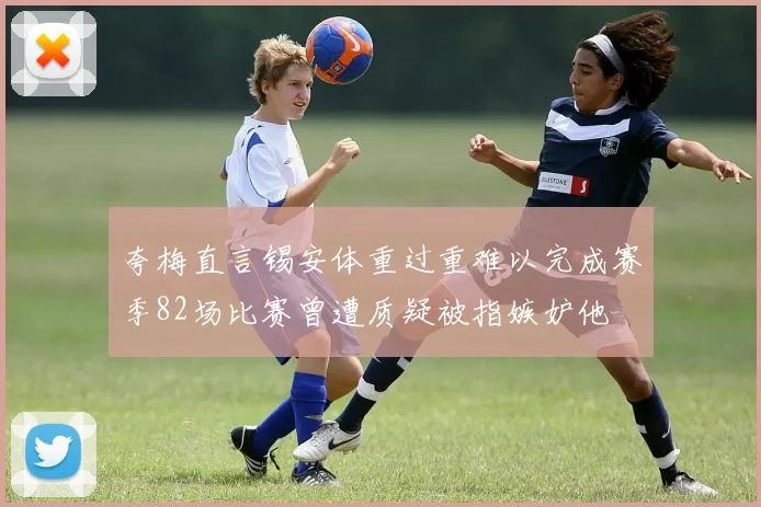 夸梅直言锡安体重过重难以完成赛季82场比赛曾遭质疑被指嫉妒他