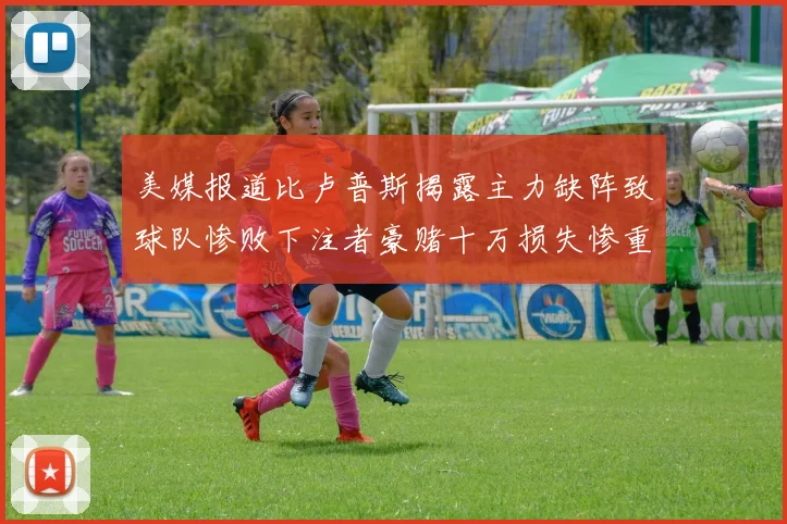 美媒报道比卢普斯揭露主力缺阵致球队惨败下注者豪赌十万损失惨重