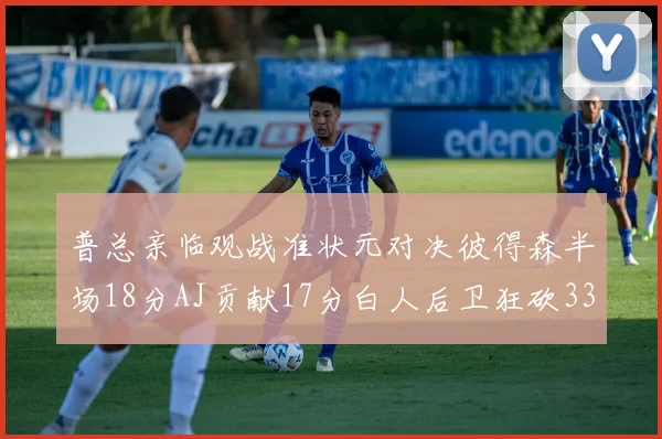 普总亲临观战准状元对决彼得森半场18分AJ贡献17分白人后卫狂砍33分10助攻