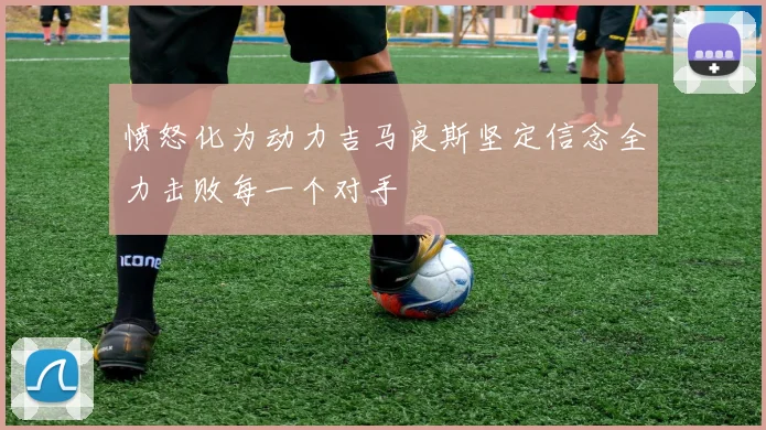 愤怒化为动力吉马良斯坚定信念全力击败每一个对手