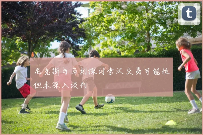 尼克斯与马刺探讨索汉交易可能性但未深入谈判