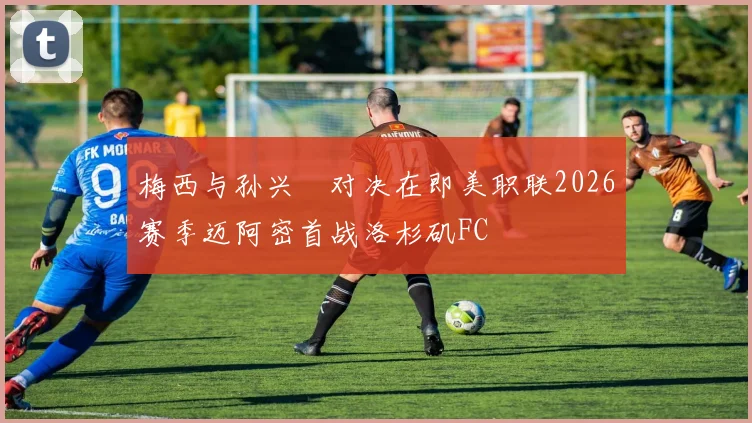 梅西与孙兴慜对决在即美职联2026赛季迈阿密首战洛杉矶FC
