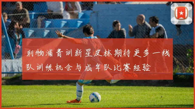 利物浦青训新星皮林期待更多一线队训练机会与成年队比赛经验