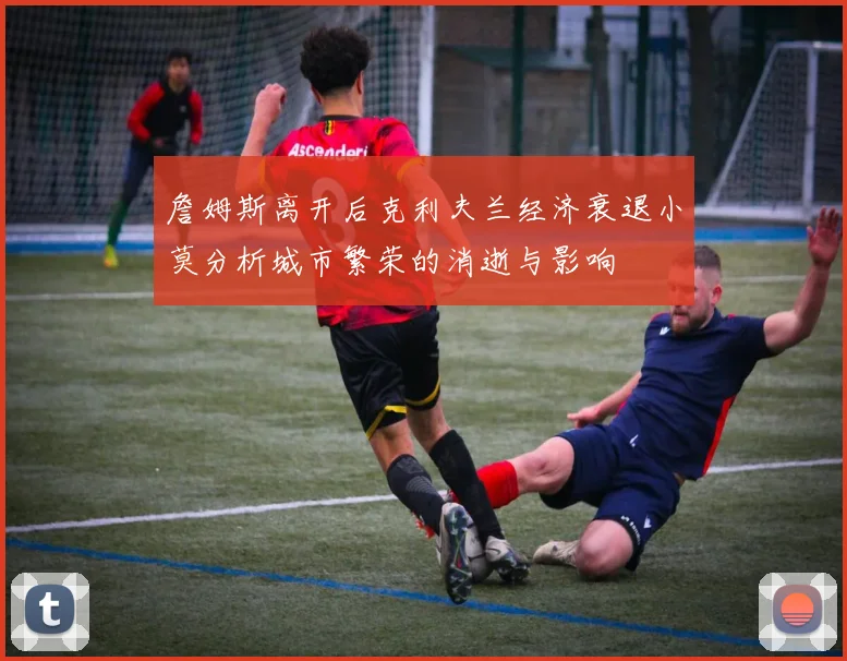 詹姆斯离开后克利夫兰经济衰退小莫分析城市繁荣的消逝与影响