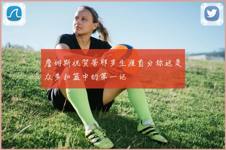 詹姆斯祝贺蒂耶罗生涯首分称这是众多扣篮中的第一记