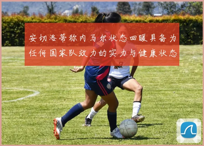 安切洛蒂称内马尔状态回暖具备为任何国家队效力的实力与健康状态