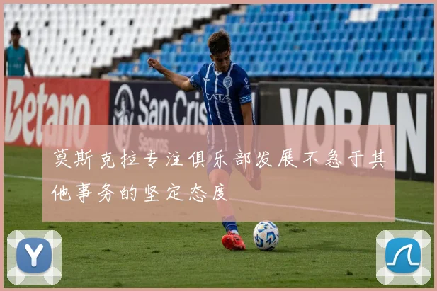 莫斯克拉专注俱乐部发展不急于其他事务的坚定态度