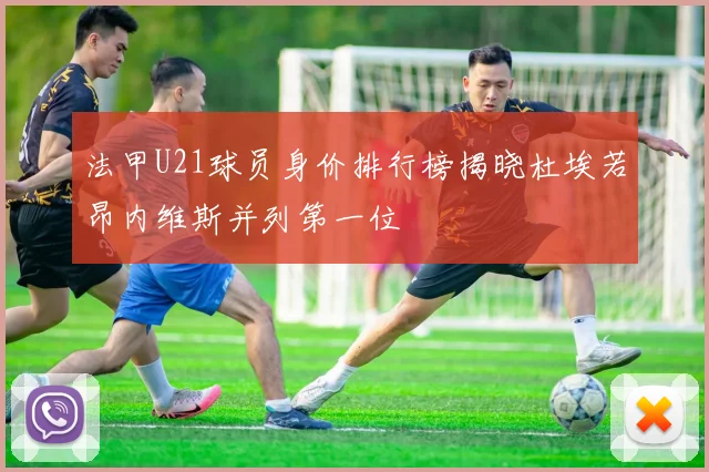 法甲U21球员身价排行榜揭晓杜埃若昂内维斯并列第一位